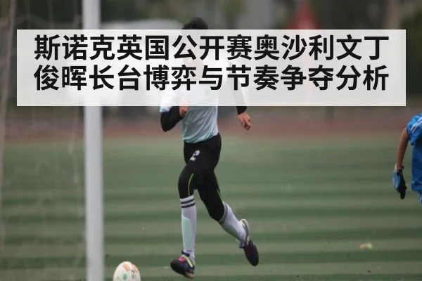 斯诺克英国公开赛奥沙利文丁俊晖长台博弈与节奏争夺分析