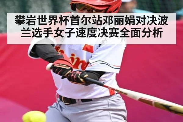 攀岩世界杯首尔站邓丽娟对决波兰选手女子速度决赛全面分析