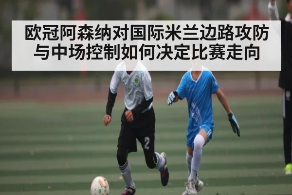 欧冠阿森纳对国际米兰边路攻防与中场控制如何决定比赛走向